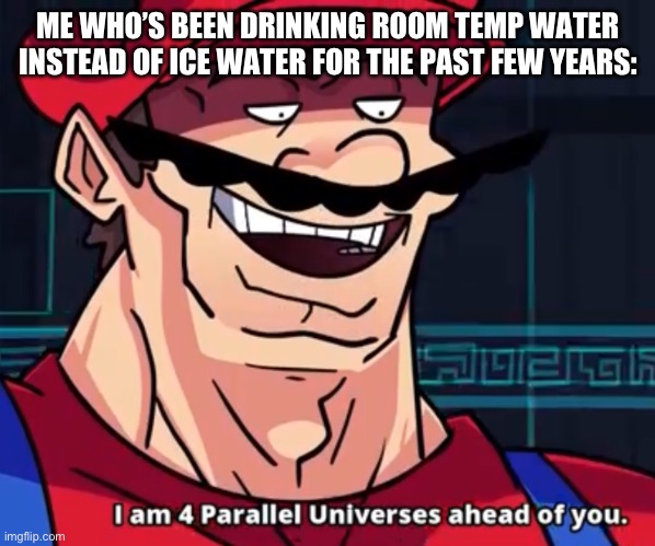 I Am 4 Parallel Universes Ahead Of You | ME WHO’S BEEN DRINKING ROOM TEMP WATER INSTEAD OF ICE WATER FOR THE PAST FEW YEARS: | image tagged in i am 4 parallel universes ahead of you | made w/ Imgflip meme maker