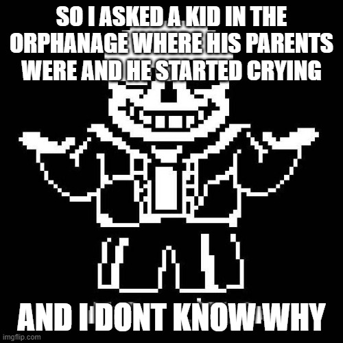 sans undertale | SO I ASKED A KID IN THE ORPHANAGE WHERE HIS PARENTS WERE AND HE STARTED CRYING; AND I DONT KNOW WHY | image tagged in sans undertale | made w/ Imgflip meme maker