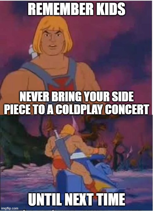 Coldplay concert tips | REMEMBER KIDS; NEVER BRING YOUR SIDE PIECE TO A COLDPLAY CONCERT; UNTIL NEXT TIME | image tagged in he-man,coldplay,kiss,cheating | made w/ Imgflip meme maker