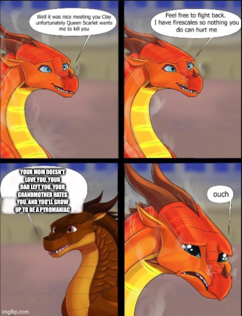 Peril emotional damage | YOUR MOM DOESN'T LOVE YOU. YOUR DAD LEFT YOU. YOUR GRANDMOTHER HATES YOU. AND YOU'LL GROW UP TO BE A PYROMANIAC | image tagged in peril emotional damage | made w/ Imgflip meme maker