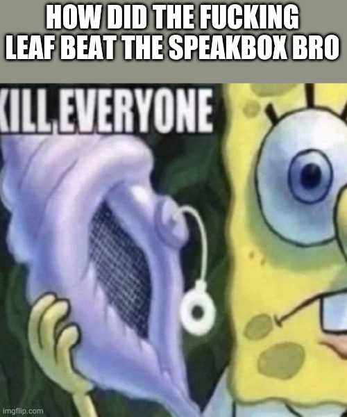 Pov: BFDIA 21 | HOW DID THE FUCKING LEAF BEAT THE SPEAKBOX BRO | image tagged in spongebob kill everyone | made w/ Imgflip meme maker