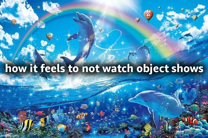 Happy dolphin rainbow | how it feels to not watch object shows | image tagged in happy dolphin rainbow | made w/ Imgflip meme maker