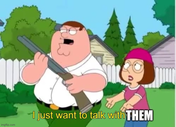 I just wanna talk to him | THEM | image tagged in i just wanna talk to him | made w/ Imgflip meme maker