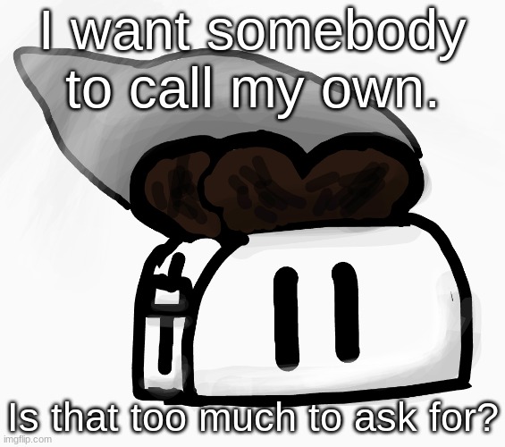 Extra_Crispy_Toast Announcement Template (NEW!) | I want somebody to call my own. Is that too much to ask for? | image tagged in extra_crispy_toast announcement template new | made w/ Imgflip meme maker