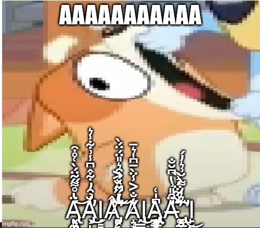 Ą̵̢͓̻̳͇͓̰̲͇̙͚͓̥͓̩͈̱͙͚̪͙̈́̔̊͌̋̃̈́̀͑̊͒͝ă̵̡̛̹̩͎̜̗̺͓̗͇̘̹̝̾̉̑̓͋̂͆̾͗͋̾͛͜ͅâ̷̡̨̛͕͙̠̻͔̗̠͍͈̮̼̲̣̯̙̩̤̥̤̦͇͉̲̖̻̤͔̊̆̓̋̋̆͐̏̒͆̽́͒͛̎̈́̈́̀͘͝͝a̸̐̐͐̾ | AAAAAAAAAAA; Ą̵̢͓̻̳͇͓̰̲͇̙͚͓̥͓̩͈̱͙͚̪͙̈́̔̊͌̋̃̈́̀͑̊͒͝Ă̵̡̛̹̩͎̜̗̺͓̾̉̑̓͋̂͆̾͗͋̾͛͜Ι̗͇̘̹̝Â̷̡̨̛͕͙̠̻͔̗̠͍͈̮̼̲̣̯̙̩̤̥̤̦͇͉̲̖̻̤͔̊̆̓̋̋̆͐̏̒͆̽́͒͛̎̈́̈́̀͘͝͝A̸̝͙̩͈̤̦̐̐͐̾̈̀̄͆̍͛̄Ι̢̢̗̳̮̣̠̦͎̪͔͜Ą̴̡̢̢̢̧̡͇͇̺͈̣̲̗̭̭͈͔̮̹̟̳̬̳͎̲̱̲̝̠̖̮̼͇͎̟͕̗͖͆̍͑A̶̧̢̛͚̲̯̳̬̬̻̗̬̺̫̜̎͒̎͗̔͆̆̐̽͋̈́͗̏̈́̈́͂͛̒͌̀̆͗͛̓́͘͘̕Ι̙͔͎̮͚͇̻̜̣̹͓̤̯͚̳̥͕͓̲̗̪̤̹̲̙̪͜ | image tagged in bingo shouting | made w/ Imgflip meme maker