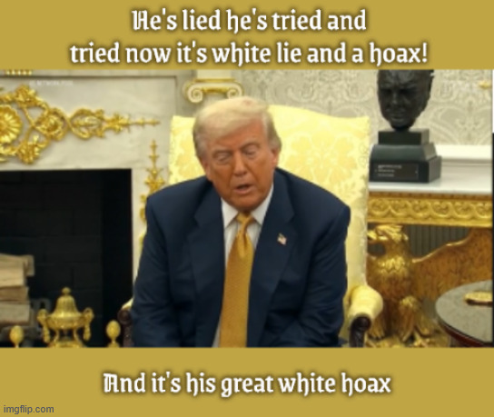 Trump's Great White Hoax | image tagged in trump's great white hoax,trump on the ropes over epstein files scandal,president pedophile,may everyday be a wonderful secret | made w/ Imgflip meme maker