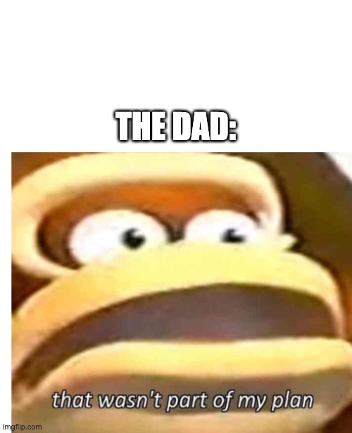 That wasn't part of my plan | THE DAD: | image tagged in that wasn't part of my plan | made w/ Imgflip meme maker