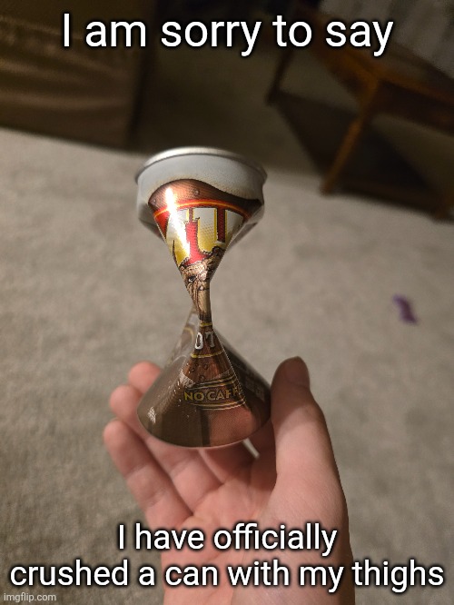 IM NOT A FEMBOY | I am sorry to say; I have officially crushed a can with my thighs | made w/ Imgflip meme maker