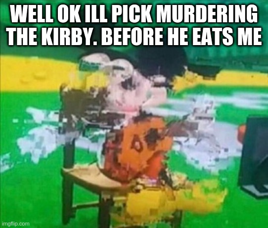 glitchy mickey | WELL OK ILL PICK MURDERING THE KIRBY. BEFORE HE EATS ME | image tagged in glitchy mickey | made w/ Imgflip meme maker