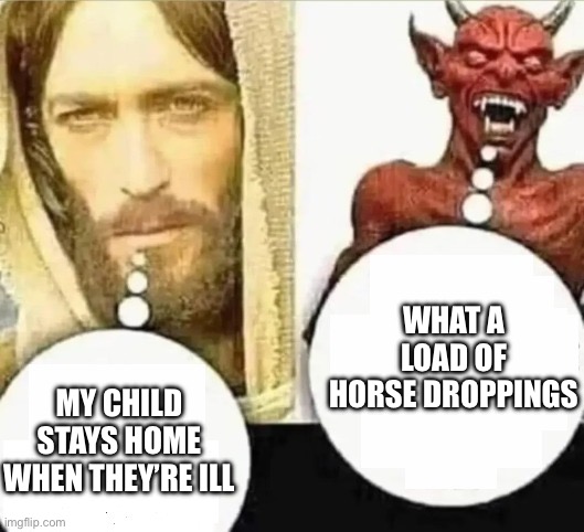 My child will... HAHAHA i trust mine | MY CHILD STAYS HOME WHEN THEY’RE ILL WHAT A LOAD OF HORSE DROPPINGS | image tagged in my child will hahaha i trust mine | made w/ Imgflip meme maker