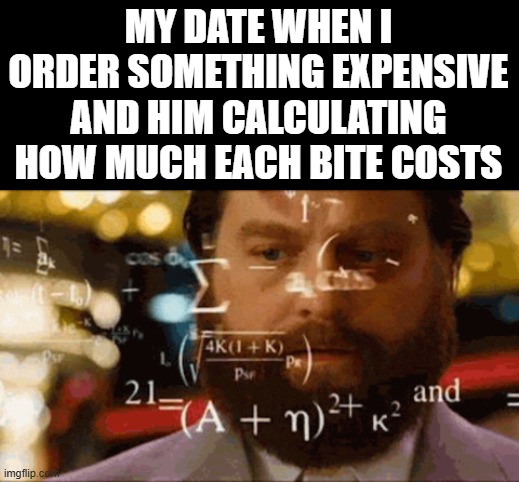 Confused Math Man | MY DATE WHEN I ORDER SOMETHING EXPENSIVE AND HIM CALCULATING HOW MUCH EACH BITE COSTS | image tagged in confused math man | made w/ Imgflip meme maker