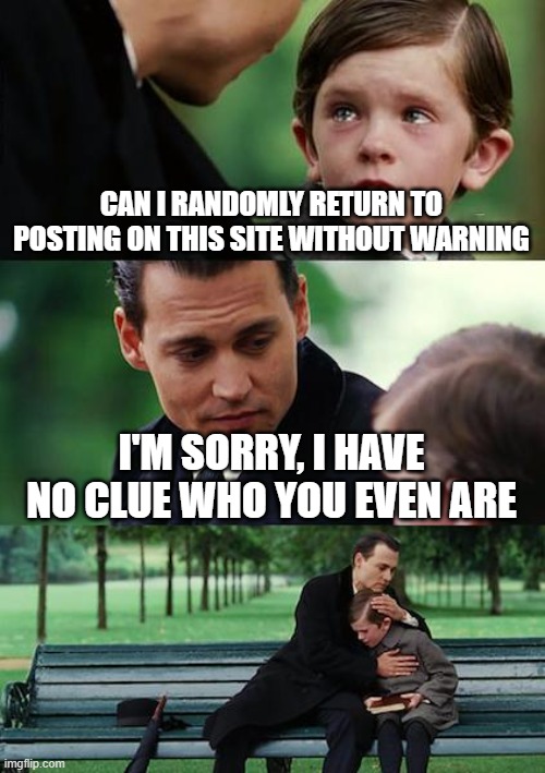 Not saying this is my grand return, just wanted to throw some ideas into the flames | CAN I RANDOMLY RETURN TO POSTING ON THIS SITE WITHOUT WARNING; I'M SORRY, I HAVE NO CLUE WHO YOU EVEN ARE | image tagged in memes,finding neverland | made w/ Imgflip meme maker