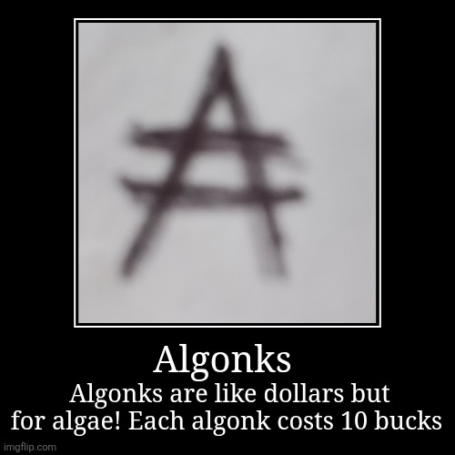 Algonks! | Algonks | Algonks are like dollars but for algae! Each algonk costs 10 bucks | image tagged in funny,demotivationals | made w/ Imgflip demotivational maker