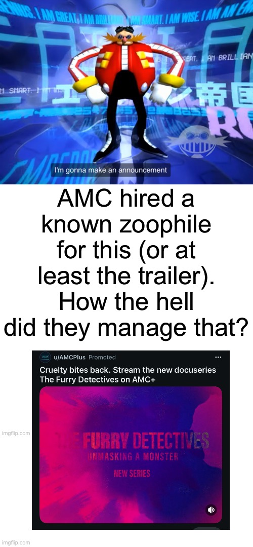 Seriously, what moron green lit this and hired such shit people? | AMC hired a known zoophile for this (or at least the trailer). How the hell did they manage that? | image tagged in i ve come to make announcement | made w/ Imgflip meme maker