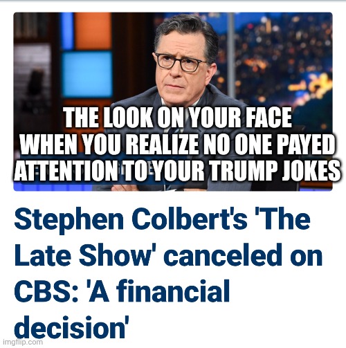 Yeah, you had a small audience | THE LOOK ON YOUR FACE WHEN YOU REALIZE NO ONE PAYED ATTENTION TO YOUR TRUMP JOKES | image tagged in leftists,liberals,democrats,cbs,stephen | made w/ Imgflip meme maker