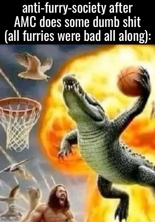 anti-furry-society after AMC does some dumb shit (all furries were bad all along): | made w/ Imgflip meme maker