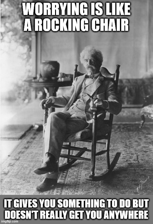 Sure helps pass the time though doesn't it | WORRYING IS LIKE
A ROCKING CHAIR; IT GIVES YOU SOMETHING TO DO BUT
DOESN'T REALLY GET YOU ANYWHERE | image tagged in mark twain rocking chair | made w/ Imgflip meme maker