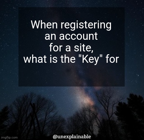 It's simply unexplainable. | When registering an account for a site, what is the "Key" for | image tagged in it's simply unexplainable | made w/ Imgflip meme maker