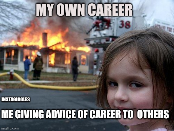Disaster Girl | MY OWN CAREER; INSTAGIGGLES; ME GIVING ADVICE OF CAREER TO  OTHERS | image tagged in memes | made w/ Imgflip meme maker