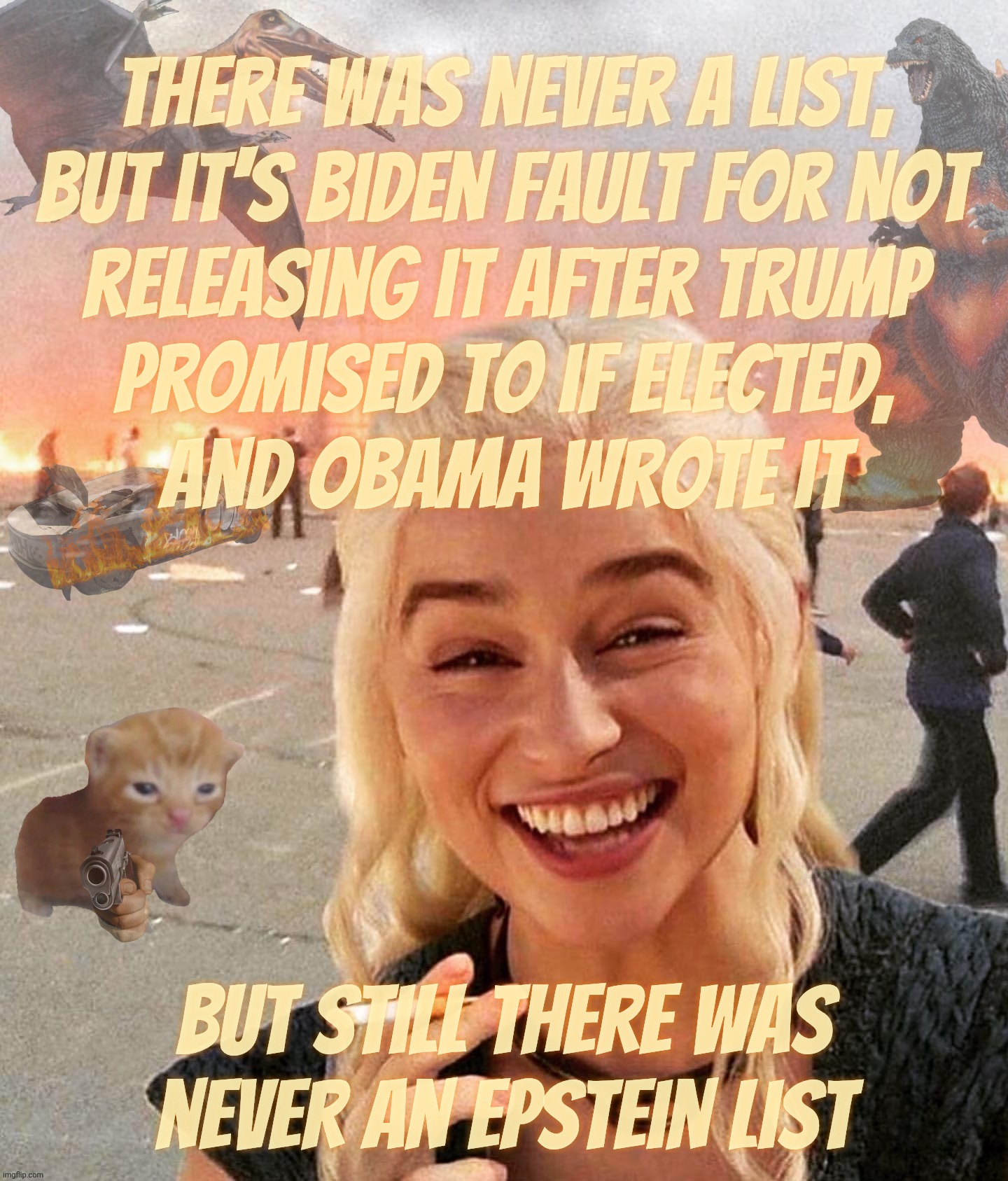Today in Musical Chairs Politics featuring The Epstein Client List - the file that never did exist but that did but didn't and d | There was never a list,
but it's Biden fault for not
releasing it after Trump
promised to if elected,
and Obama wrote it; But still there was
never an Epstein list | image tagged in disaster smoker gal kitchen sink edition,the epstein client list,to see or not to see,trump said it's fake now,magat hypocrisy | made w/ Imgflip meme maker