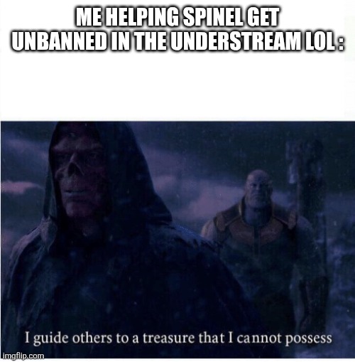 Your welcome my friend I'm not making fun of you just so you know I'm just using self deprivating humor | ME HELPING SPINEL GET UNBANNED IN THE UNDERSTREAM LOL : | image tagged in i guide others to a treasure i cannot possess | made w/ Imgflip meme maker