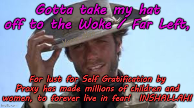 Thank you to the millions of Woke Warriors of Islam / Far Left for doing our work, inshallah. | Gotta take my hat off to the Woke / Far Left, Yarra Man; For lust for Self Gratification by Proxy has made millions of children and women, to forever live in fear!  INSHALLAH! | image tagged in self gratification by proxy virtue signaling,stalin starmer ursula von der leyen,labor labour democrat,islam un eu,open borders | made w/ Imgflip meme maker