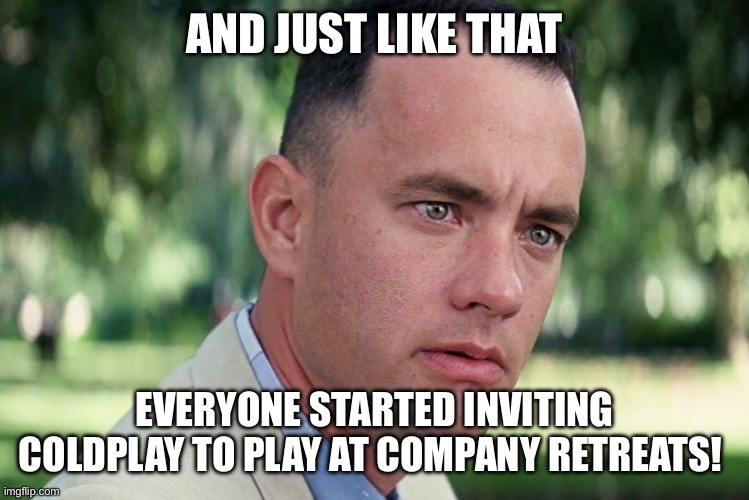 And Just Like That | AND JUST LIKE THAT; EVERYONE STARTED INVITING COLDPLAY TO PLAY AT COMPANY RETREATS! | image tagged in memes,and just like that | made w/ Imgflip meme maker