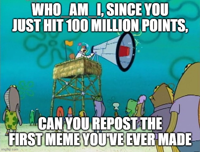 Sandy Megaphone | WHO_AM_I, SINCE YOU JUST HIT 100 MILLION POINTS, CAN YOU REPOST THE FIRST MEME YOU'VE EVER MADE | image tagged in sandy megaphone | made w/ Imgflip meme maker