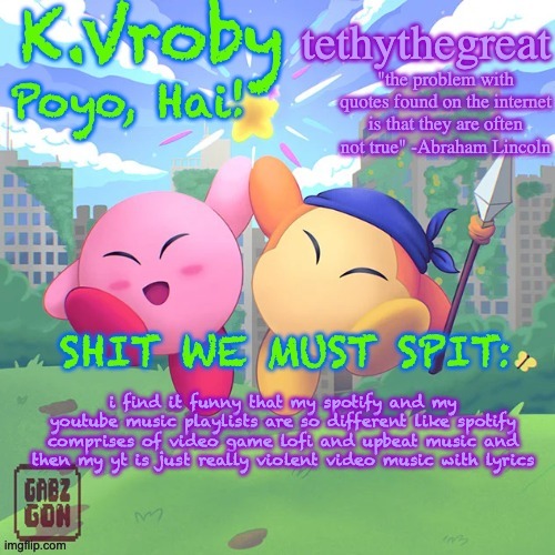 K.Vroby and tethythegreat shared template | i find it funny that my spotify and my youtube music playlists are so different like spotify comprises of video game lofi and upbeat music and then my yt is just really violent video music with lyrics | image tagged in k vroby and tethythegreat shared template | made w/ Imgflip meme maker
