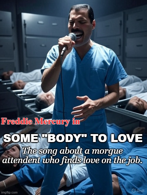Gives the lyrics a whole new perspective... | SOME "BODY" TO LOVE; Freddie Mercury in; The song about a morgue attendent who finds love on the job. | image tagged in queen,freddie mercury,rock music,funny memes,dark humor | made w/ Imgflip meme maker