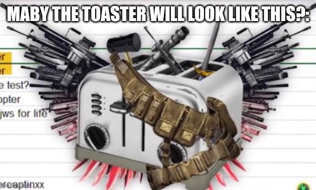 MABY THE TOASTER WILL LOOK LIKE THIS?: | made w/ Imgflip meme maker