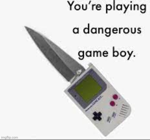 you're playing a dangerous gameboy | image tagged in you're playing a dangerous gameboy | made w/ Imgflip meme maker