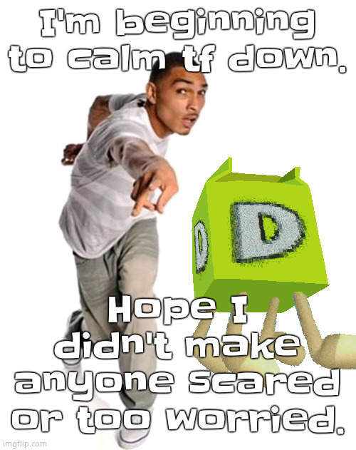 Think fast | I'm beginning to calm tf down. Hope I didn't make anyone scared or too worried. | image tagged in think fast | made w/ Imgflip meme maker