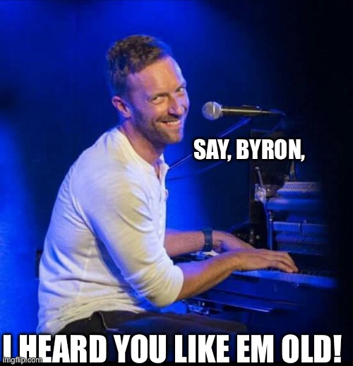 Chris M | SAY, BYRON, I HEARD YOU LIKE EM OLD! | image tagged in chris m | made w/ Imgflip meme maker