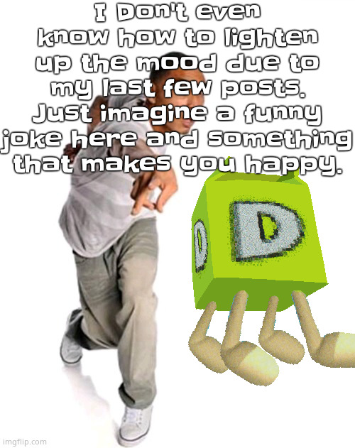 Think fast | I Don't even know how to lighten up the mood due to my last few posts. Just imagine a funny joke here and something that makes you happy. | image tagged in think fast | made w/ Imgflip meme maker
