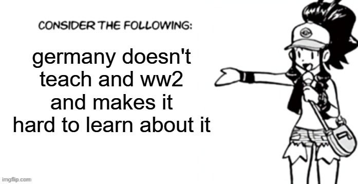 Consider the following pokespe | germany doesn't teach and ww2 and makes it hard to learn about it | image tagged in consider the following pokespe | made w/ Imgflip meme maker