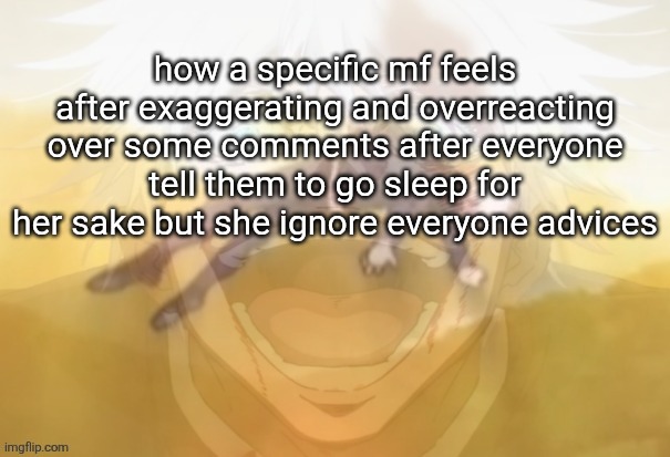 You know who you are GO TO SLEEP NOW PLEASE | how a specific mf feels after exaggerating and overreacting over some comments after everyone tell them to go sleep for her sake but she ignore everyone advices | image tagged in mf on drugs fr | made w/ Imgflip meme maker