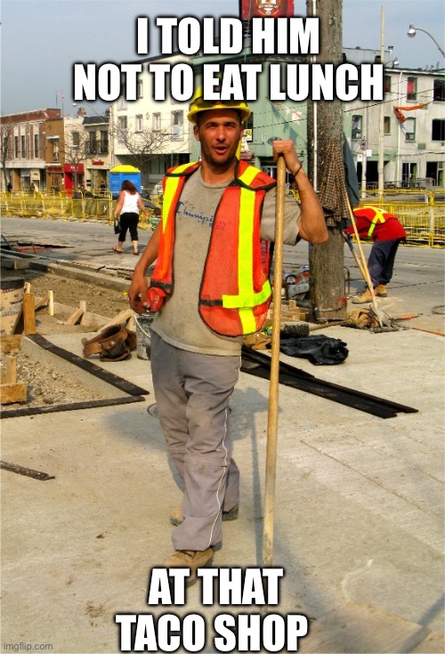 Construction Worker | I TOLD HIM NOT TO EAT LUNCH AT THAT TACO SHOP | image tagged in construction worker | made w/ Imgflip meme maker
