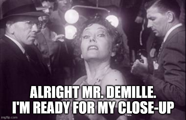 sunset blvd | ALRIGHT MR. DEMILLE.
I'M READY FOR MY CLOSE-UP | image tagged in sunset blvd | made w/ Imgflip meme maker