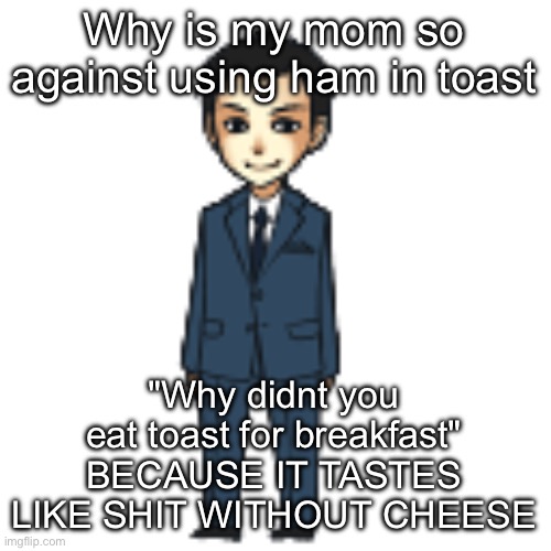Moriarty but a shimeji | Why is my mom so against using ham in toast; "Why didnt you eat toast for breakfast"
BECAUSE IT TASTES LIKE SHIT WITHOUT CHEESE | image tagged in moriarty but a shimeji | made w/ Imgflip meme maker
