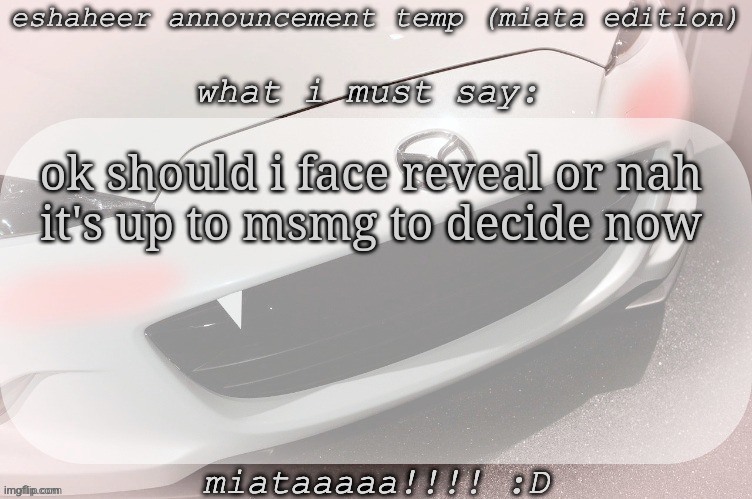 srsly will if yall tell me to | ok should i face reveal or nah
it's up to msmg to decide now | image tagged in eshaheer announcement temp miataaa d | made w/ Imgflip meme maker