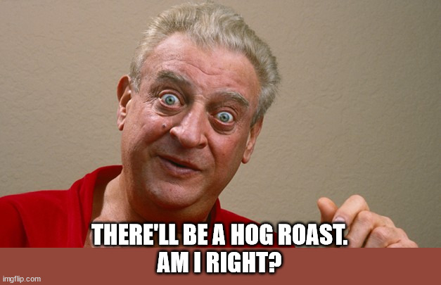 Rodney Dangerfield | THERE'LL BE A HOG ROAST.
AM I RIGHT? | image tagged in rodney dangerfield | made w/ Imgflip meme maker