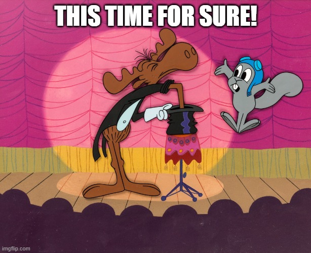 rocky and bullwinkle hat trick | THIS TIME FOR SURE! | image tagged in rocky and bullwinkle hat trick | made w/ Imgflip meme maker