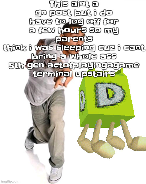 Think fast | This aint a gn post but i do have to log off for a few hours so my
 parents 
think i was sleeping cuz i cant bring a whole ass 5th gen actofplayingagame terminal upstairs | image tagged in think fast | made w/ Imgflip meme maker