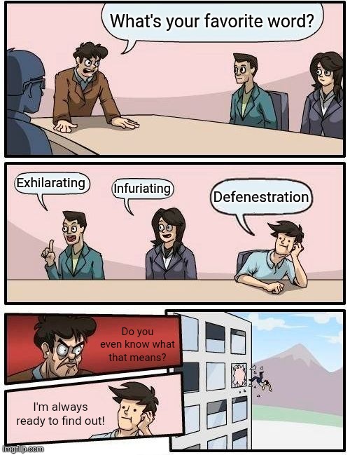 He wasn't ready | What's your favorite word? Exhilarating; Infuriating; Defenestration; Do you even know what that means? I'm always ready to find out! | image tagged in memes,boardroom meeting suggestion,words | made w/ Imgflip meme maker