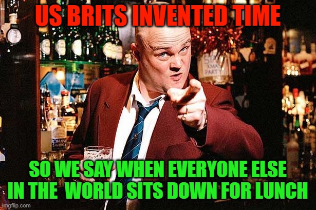 Brits invented time | US BRITS INVENTED TIME; SO WE SAY WHEN EVERYONE ELSE IN THE  WORLD SITS DOWN FOR LUNCH | image tagged in al murray | made w/ Imgflip meme maker
