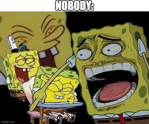 Spongebob laughing Hysterically | NOBODY: | image tagged in spongebob laughing hysterically | made w/ Imgflip meme maker