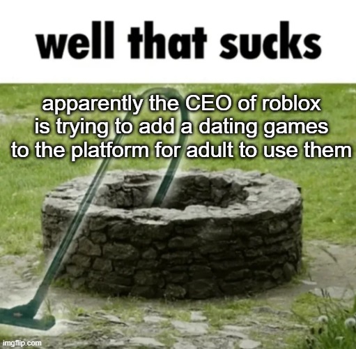 "WhY ARe there so MAny pEdo CAses in RoblOX?" it's because of shit like this | apparently the CEO of roblox is trying to add a dating games to the platform for adult to use them | image tagged in well that sucks | made w/ Imgflip meme maker