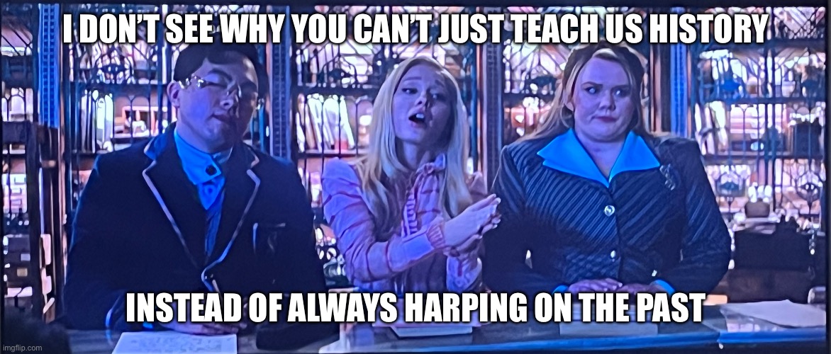 Teaching history and harping on the past is the same thing, Galinda | I DON’T SEE WHY YOU CAN’T JUST TEACH US HISTORY; INSTEAD OF ALWAYS HARPING ON THE PAST | image tagged in wicked | made w/ Imgflip meme maker