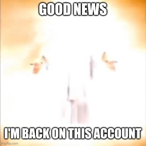 Phase 18 | GOOD NEWS; I'M BACK ON THIS ACCOUNT | image tagged in phase 18 | made w/ Imgflip meme maker